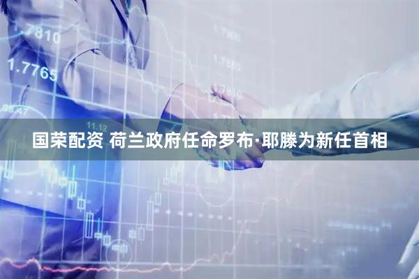 国荣配资 荷兰政府任命罗布·耶滕为新任首相