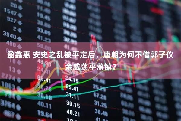 盈鑫惠 安史之乱被平定后，唐朝为何不借郭子仪余威荡平藩镇？