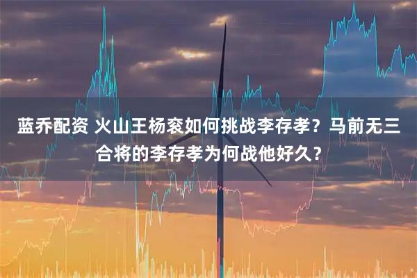 蓝乔配资 火山王杨衮如何挑战李存孝？马前无三合将的李存孝为何战他好久？