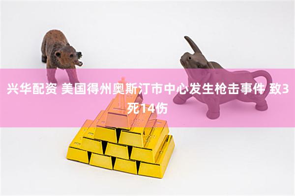 兴华配资 美国得州奥斯汀市中心发生枪击事件 致3死14伤