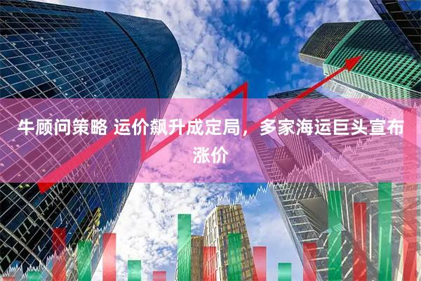 牛顾问策略 运价飙升成定局，多家海运巨头宣布涨价