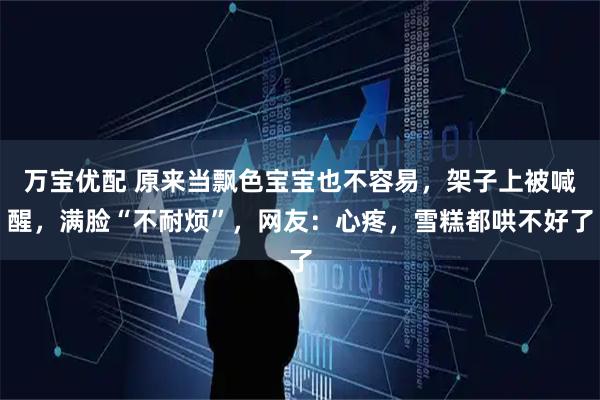 万宝优配 原来当飘色宝宝也不容易，架子上被喊醒，满脸“不耐烦”，网友：心疼，雪糕都哄不好了