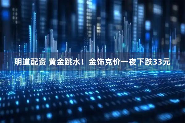 明道配资 黄金跳水！金饰克价一夜下跌33元