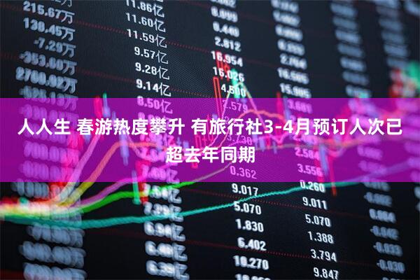 人人生 春游热度攀升 有旅行社3-4月预订人次已超去年同期