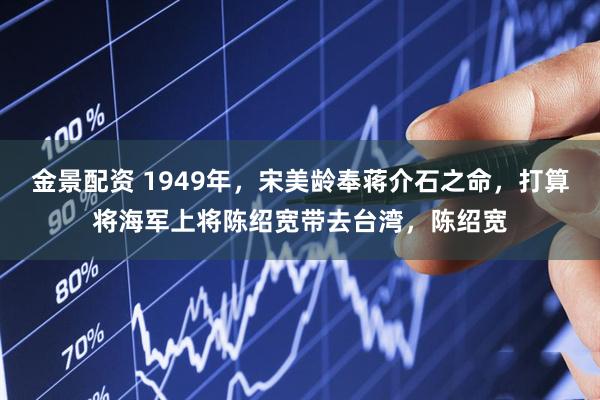 金景配资 1949年，宋美龄奉蒋介石之命，打算将海军上将陈绍宽带去台湾，陈绍宽