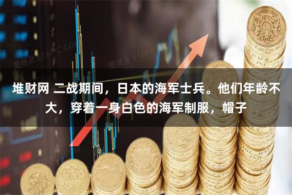 堆财网 二战期间，日本的海军士兵。他们年龄不大，穿着一身白色的海军制服，帽子
