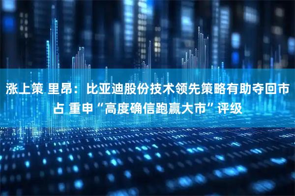 涨上策 里昂：比亚迪股份技术领先策略有助夺回市占 重申“高度确信跑赢大市”评级