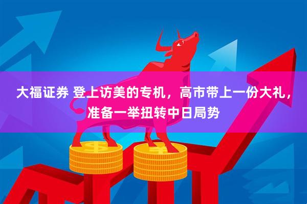 大福证券 登上访美的专机，高市带上一份大礼，准备一举扭转中日局势
