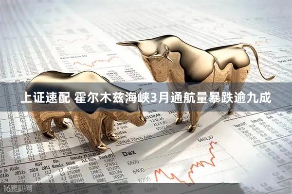 上证速配 霍尔木兹海峡3月通航量暴跌逾九成