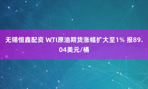 无锡恒鑫配资 WTI原油期货涨幅扩大至1% 报89.04美元/桶