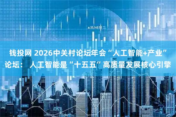 钱投网 2026中关村论坛年会“人工智能+产业”论坛： 人工智能是“十五五”高质量发展核心引擎