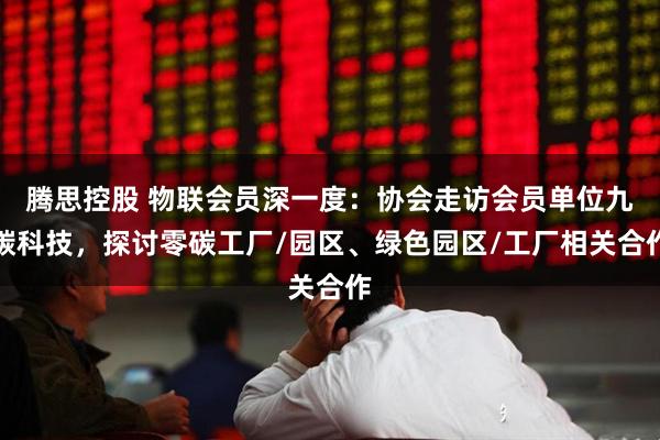 腾思控股 物联会员深一度：协会走访会员单位九碳科技，探讨零碳工厂/园区、绿色园区/工厂相关合作