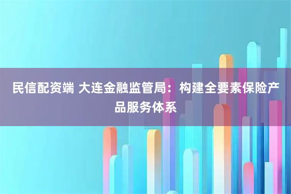 民信配资端 大连金融监管局：构建全要素保险产品服务体系