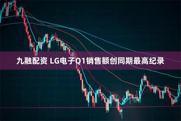 九融配资 LG电子Q1销售额创同期最高纪录