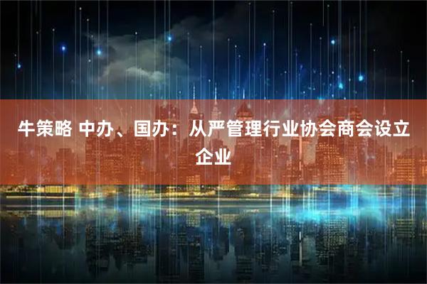 牛策略 中办、国办：从严管理行业协会商会设立企业