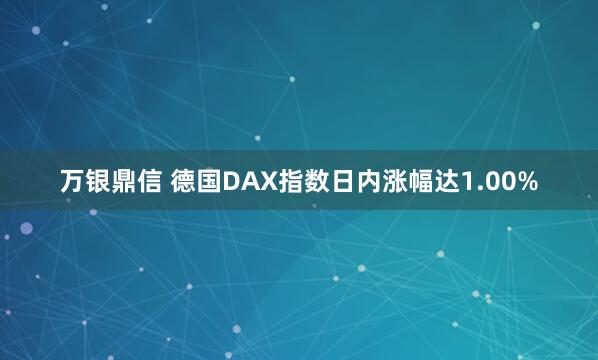 万银鼎信 德国DAX指数日内涨幅达1.00%