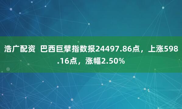 浩广配资  巴西巨擘指数报24497.86点，上涨598.16点，涨幅2.50%