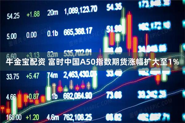 牛金宝配资 富时中国A50指数期货涨幅扩大至1%