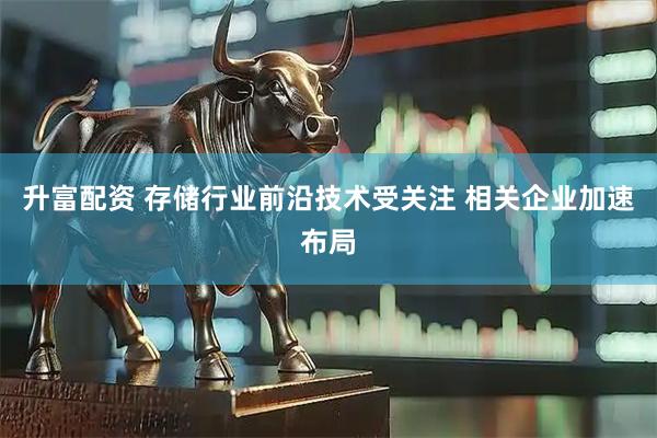 升富配资 存储行业前沿技术受关注 相关企业加速布局
