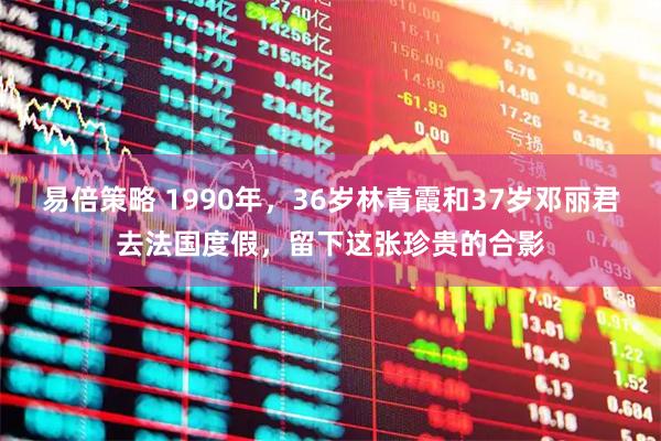 易倍策略 1990年，36岁林青霞和37岁邓丽君去法国度假，留下这张珍贵的合影