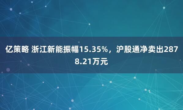 亿策略 浙江新能振幅15.35%，沪股通净卖出2878.21万元