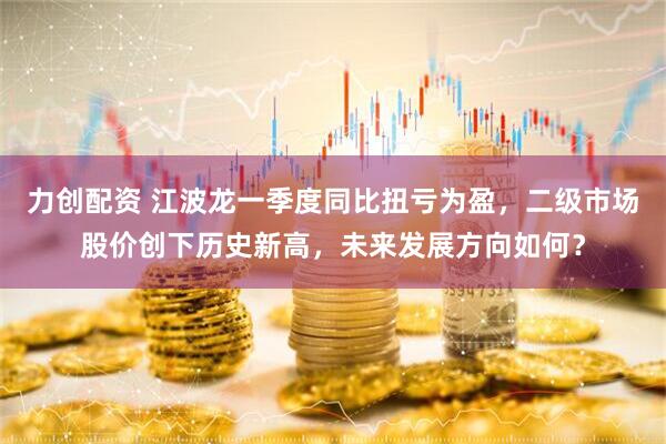 力创配资 江波龙一季度同比扭亏为盈，二级市场股价创下历史新高，未来发展方向如何？