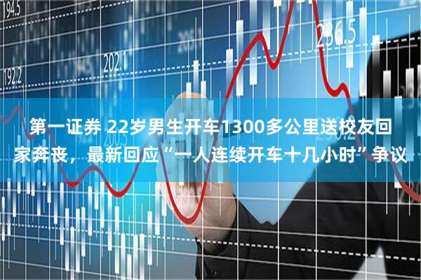 第一证券 22岁男生开车1300多公里送校友回家奔丧，最新回应“一人连续开车十几小时”争议