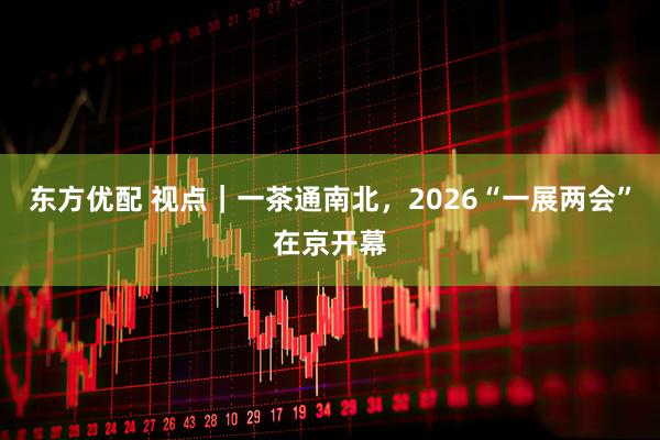 东方优配 视点｜一茶通南北，2026“一展两会”在京开幕