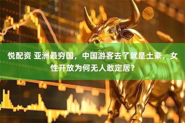 悦配资 亚洲最穷国，中国游客去了就是土豪，女性开放为何无人敢定居？