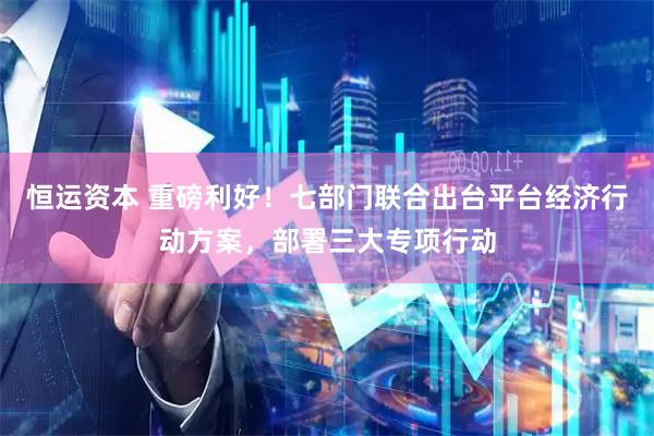 恒运资本 重磅利好！七部门联合出台平台经济行动方案，部署三大专项行动