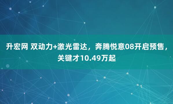 升宏网 双动力+激光雷达，奔腾悦意08开启预售，关键才10.49万起