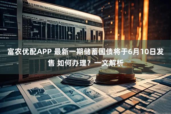 富农优配APP 最新一期储蓄国债将于6月10日发售 如何办理？一文解析