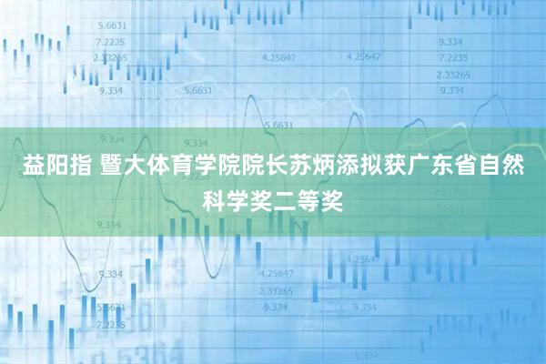 益阳指 暨大体育学院院长苏炳添拟获广东省自然科学奖二等奖