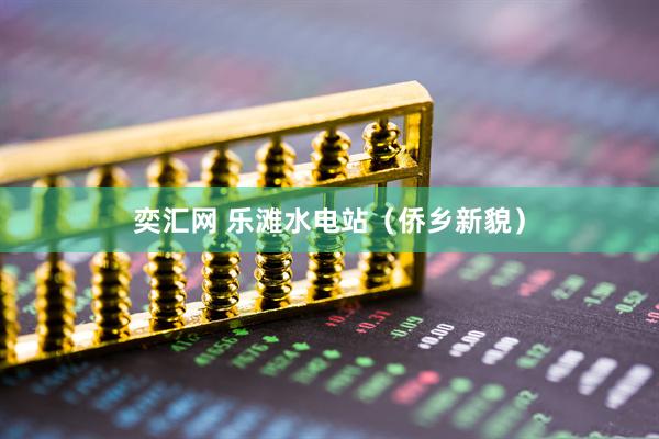 奕汇网 乐滩水电站（侨乡新貌）