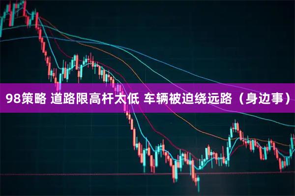 98策略 道路限高杆太低 车辆被迫绕远路（身边事）