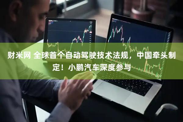 财米网 全球首个自动驾驶技术法规，中国牵头制定！小鹏汽车深度参与