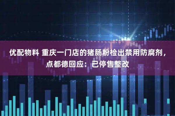 优配物料 重庆一门店的猪肠粉检出禁用防腐剂，点都德回应：已停售整改