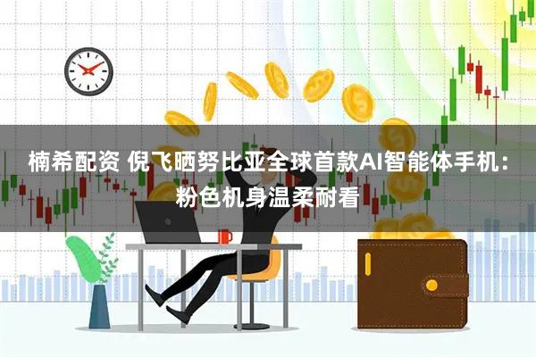 楠希配资 倪飞晒努比亚全球首款AI智能体手机：粉色机身温柔耐看