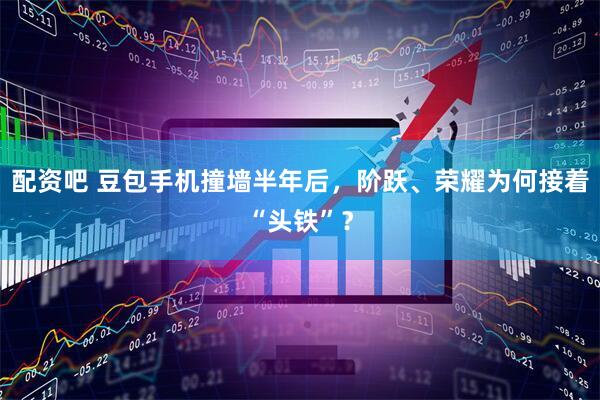 配资吧 豆包手机撞墙半年后，阶跃、荣耀为何接着“头铁”？