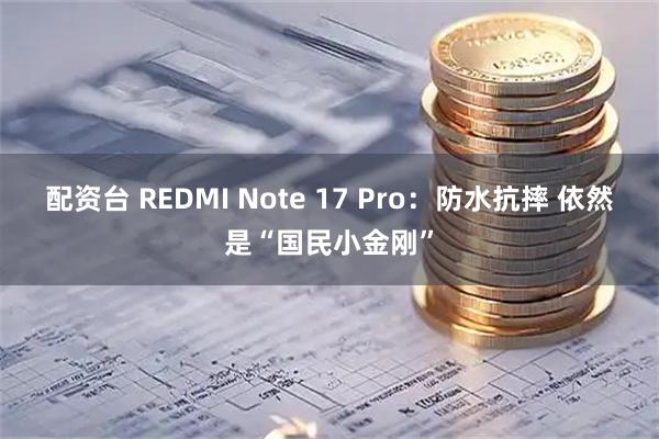 配资台 REDMI Note 17 Pro：防水抗摔 依然是“国民小金刚”