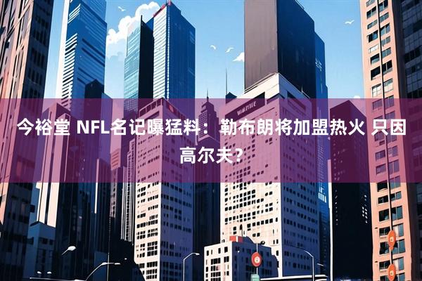 今裕堂 NFL名记曝猛料:勒布朗将加盟热火 只因高尔夫?