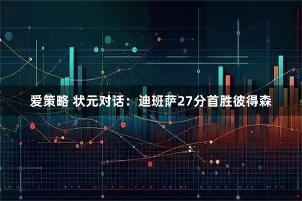 爱策略 状元对话:迪班萨27分首胜彼得森