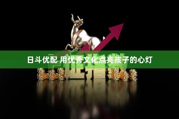 日斗优配 用优秀文化点亮孩子的心灯