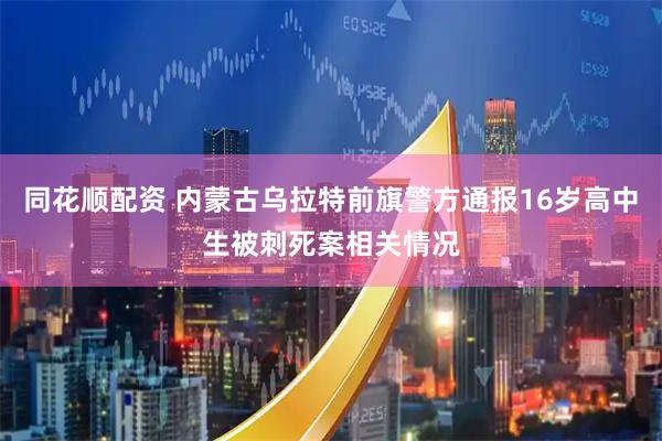 同花顺配资 内蒙古乌拉特前旗警方通报16岁高中生被刺死案相关情况