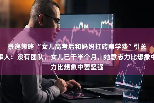 景逸策略 “女儿高考后和妈妈扛砖赚学费”引关注，当事人：没有团队，女儿已干半个月，她意志力比想象中要坚强
