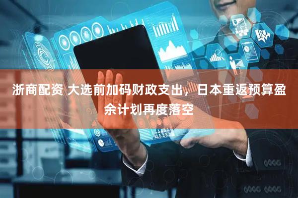 浙商配资 大选前加码财政支出，日本重返预算盈余计划再度落空