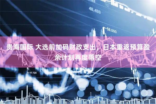 贵海国际 大选前加码财政支出，日本重返预算盈余计划再度落空