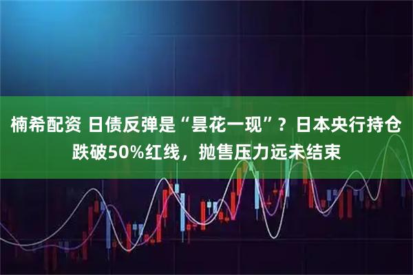 楠希配资 日债反弹是“昙花一现”？日本央行持仓跌破50%红线，抛售压力远未结束