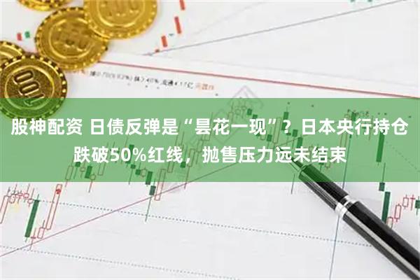 股神配资 日债反弹是“昙花一现”？日本央行持仓跌破50%红线，抛售压力远未结束