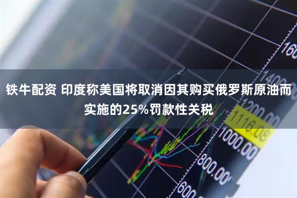 铁牛配资 印度称美国将取消因其购买俄罗斯原油而实施的25%罚款性关税